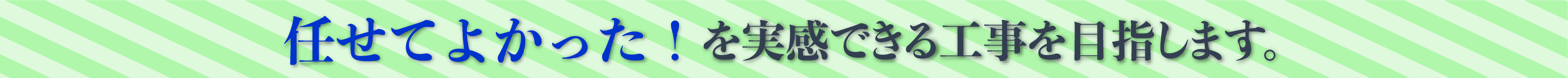 任せてよかった！を実感できる工事を目指します。