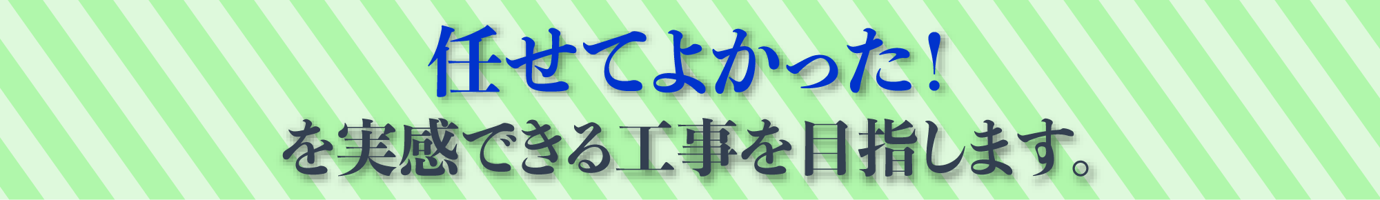 任せてよかった！を実感できる工事を目指します。